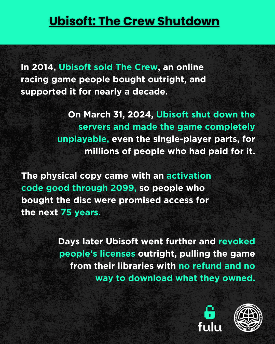Slide listing Ubisoft practices:  On March 31, 2024, Ubisoft made the game, The Crew, completely unplayable—even in single-player mode—by shutting down it's servers. Then went even further by pulling the game from owners' libraries without any refund. 